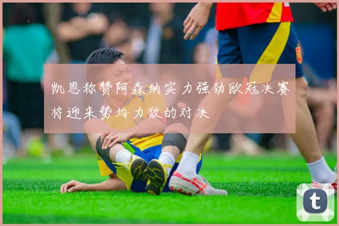 凯恩称赞阿森纳实力强劲欧冠决赛将迎来势均力敌的对决