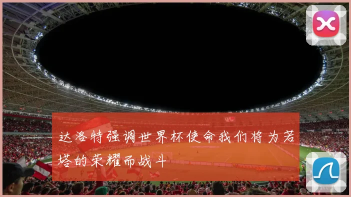达洛特强调世界杯使命我们将为若塔的荣耀而战斗