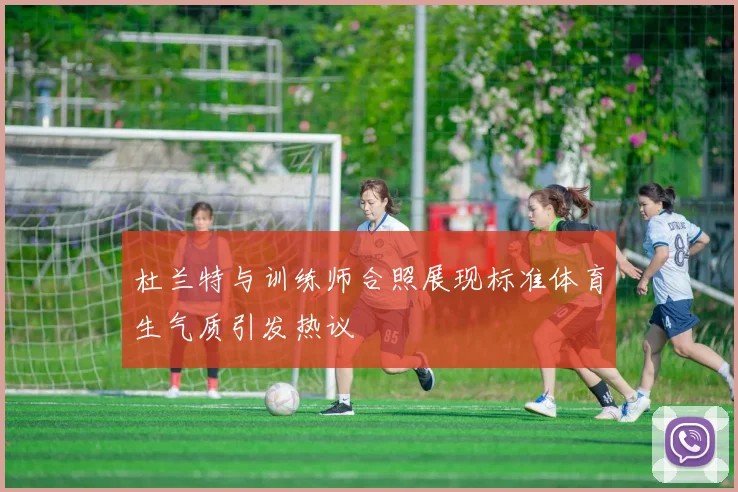 杜兰特与训练师合照展现标准体育生气质引发热议