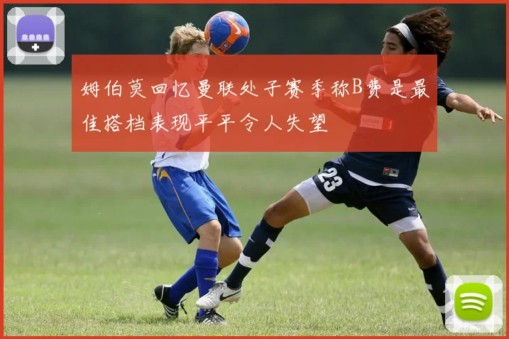 姆伯莫回忆曼联处子赛季称B费是最佳搭档表现平平令人失望