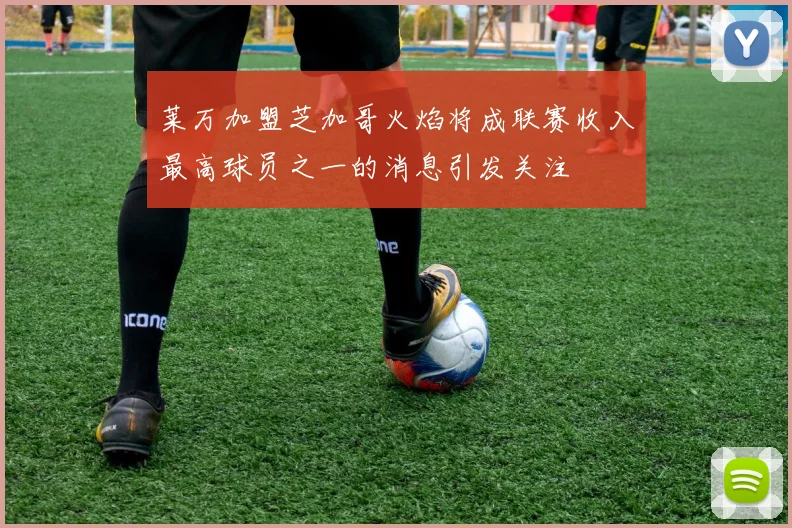 莱万加盟芝加哥火焰将成联赛收入最高球员之一的消息引发关注