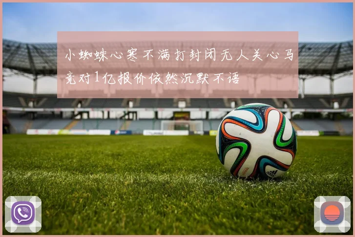 小蜘蛛心寒不满打封闭无人关心马竞对1亿报价依然沉默不语