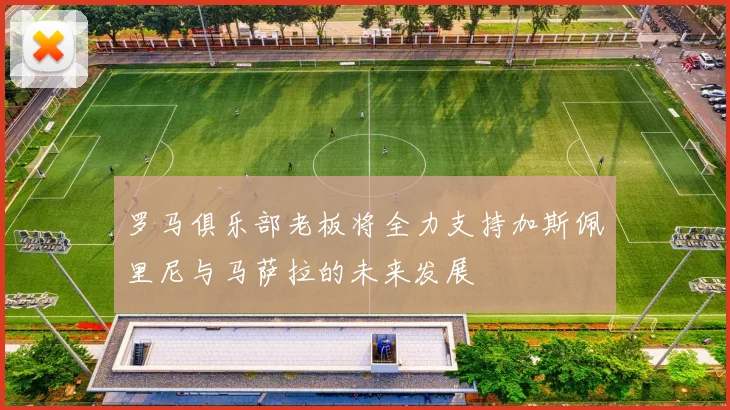 罗马俱乐部老板将全力支持加斯佩里尼与马萨拉的未来发展