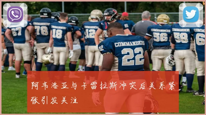 阿韦洛亚与卡雷拉斯冲突后关系紧张引发关注