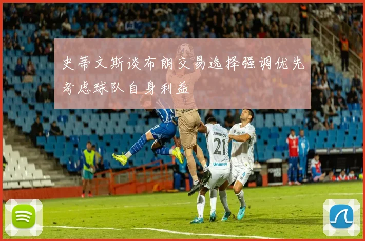 史蒂文斯谈布朗交易选择强调优先考虑球队自身利益