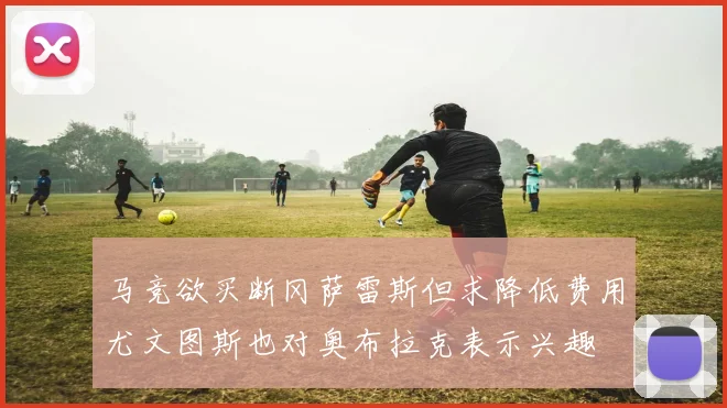 马竞欲买断冈萨雷斯但求降低费用尤文图斯也对奥布拉克表示兴趣
