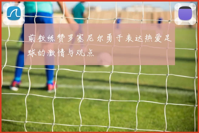 前教练赞罗塞尼尔勇于表达热爱足球的激情与观点