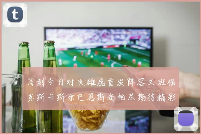 马刺今日对决雄鹿首发阵容文班福克斯卡斯尔巴恩斯尚帕尼期待精彩表现