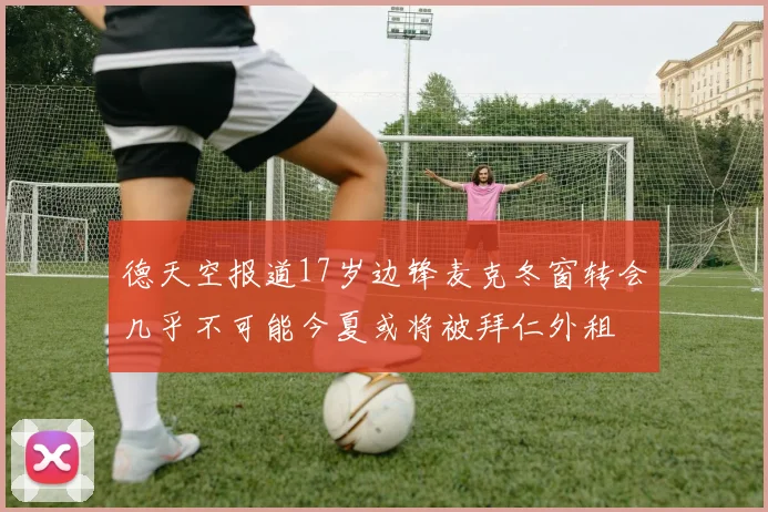 德天空报道17岁边锋麦克冬窗转会几乎不可能今夏或将被拜仁外租