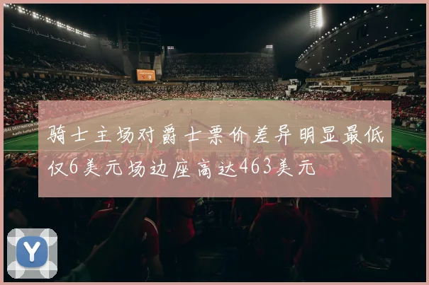 骑士主场对爵士票价差异明显最低仅6美元场边座高达463美元