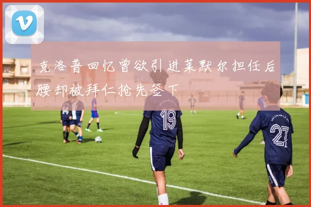 克洛普回忆曾欲引进莱默尔担任后腰却被拜仁抢先签下