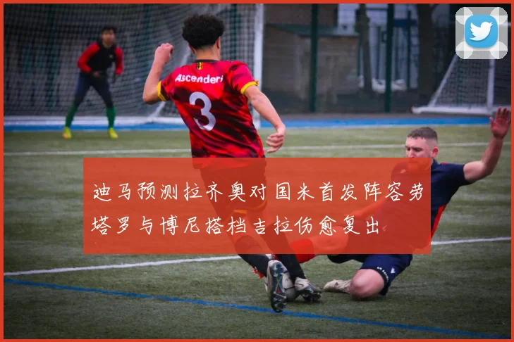 迪马预测拉齐奥对国米首发阵容劳塔罗与博尼搭档吉拉伤愈复出