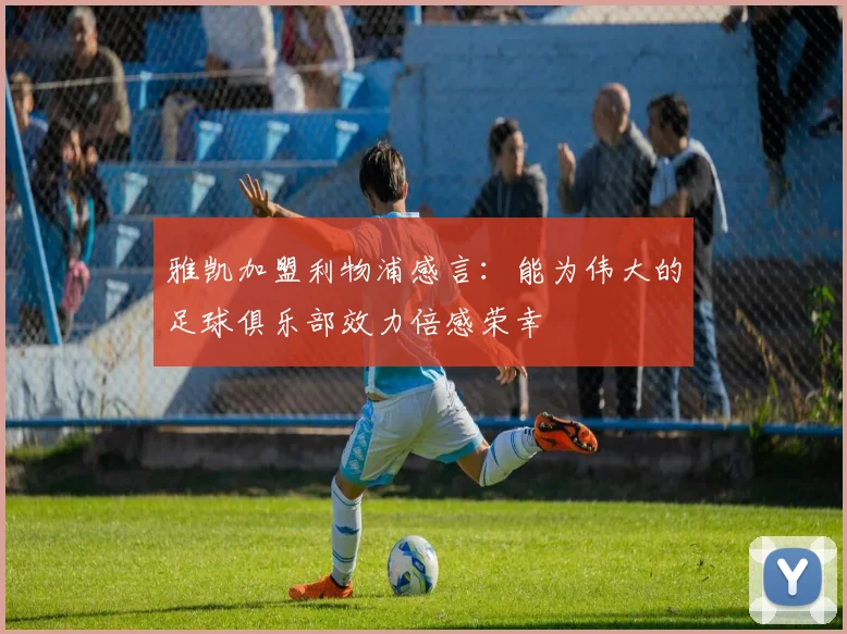 雅凯加盟利物浦感言：能为伟大的足球俱乐部效力倍感荣幸