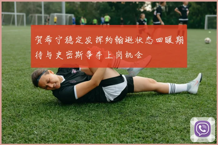 贺希宁稳定发挥约翰逊状态回暖期待与史密斯争夺上岗机会