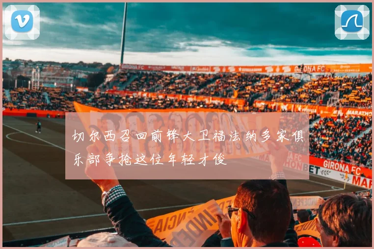 切尔西召回前锋大卫福法纳多家俱乐部争抢这位年轻才俊